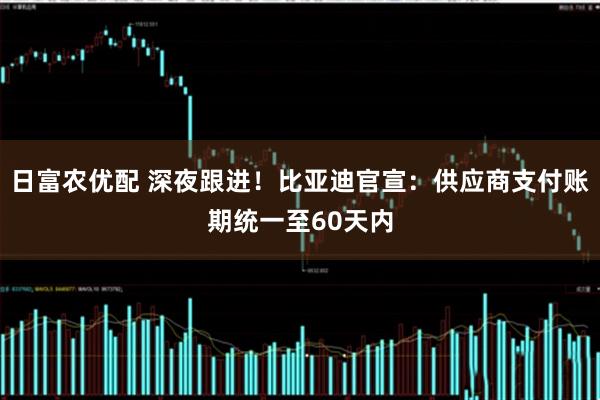 日富农优配 深夜跟进！比亚迪官宣：供应商支付账期统一至60天内