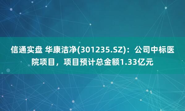 信通实盘 华康洁净(301235.SZ)：公司中标医院项目，项目预计总金额1.33亿元