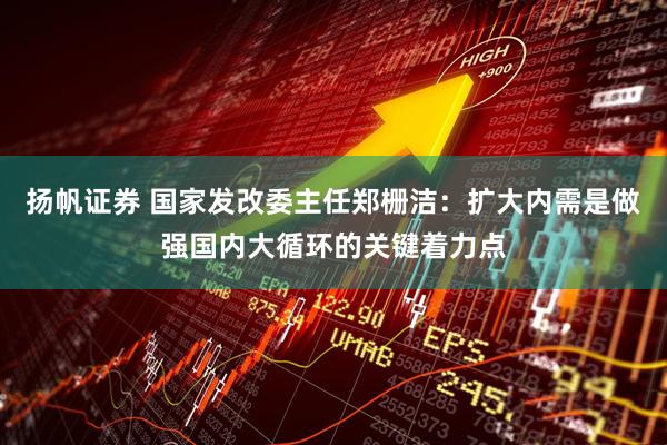 扬帆证券 国家发改委主任郑栅洁：扩大内需是做强国内大循环的关键着力点