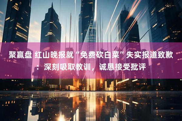聚赢盘 红山晚报就“免费砍白菜”失实报道致歉：深刻吸取教训，诚恳接受批评