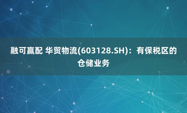 融可赢配 华贸物流(603128.SH)：有保税区的仓储业务