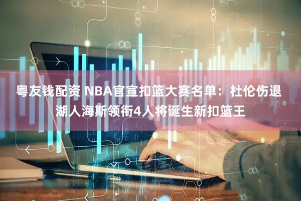 粤友钱配资 NBA官宣扣篮大赛名单：杜伦伤退 湖人海斯领衔4人将诞生新扣篮王