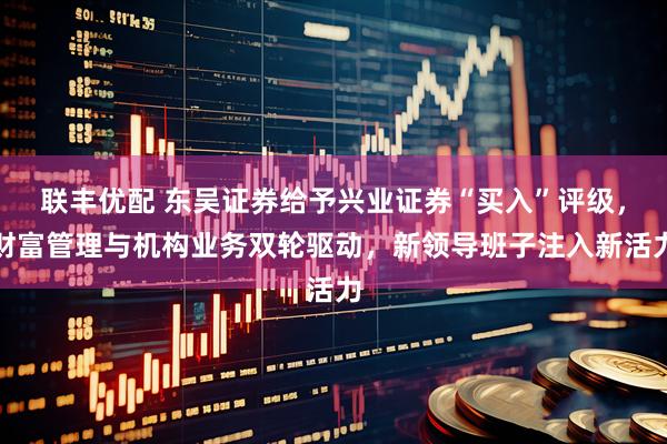 联丰优配 东吴证券给予兴业证券“买入”评级，财富管理与机构业务双轮驱动，新领导班子注入新活力