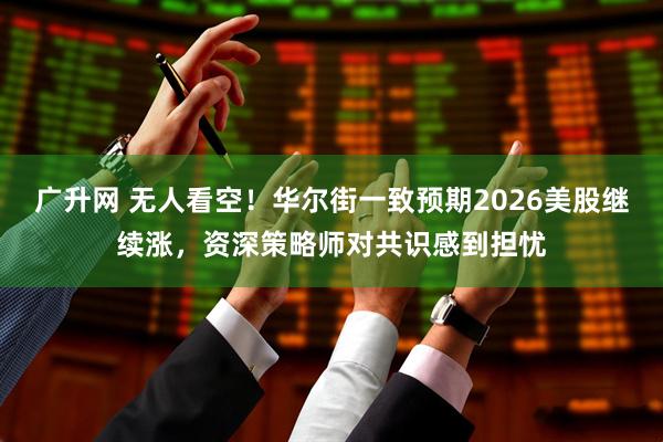 广升网 无人看空!华尔街一致预期2026美股继续涨,资深策略师对共识感到担忧