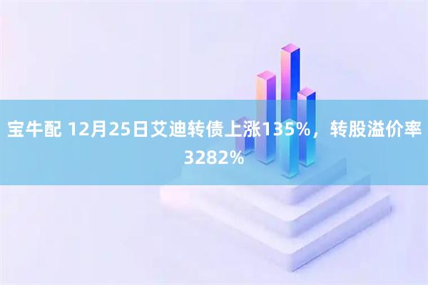 宝牛配 12月25日艾迪转债上涨135%，转股溢价率3282%