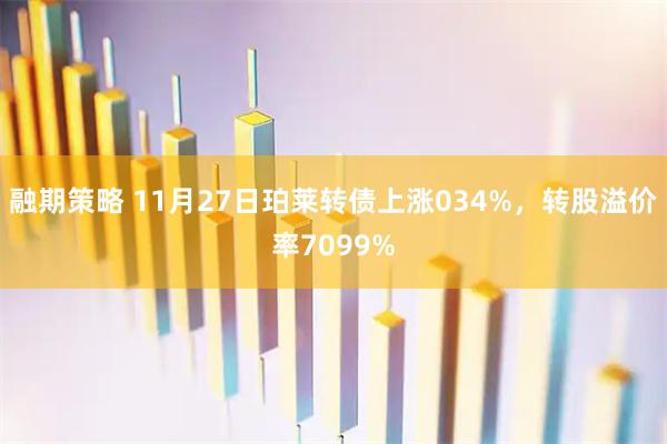 融期策略 11月27日珀莱转债上涨034%,转股溢价率7099%