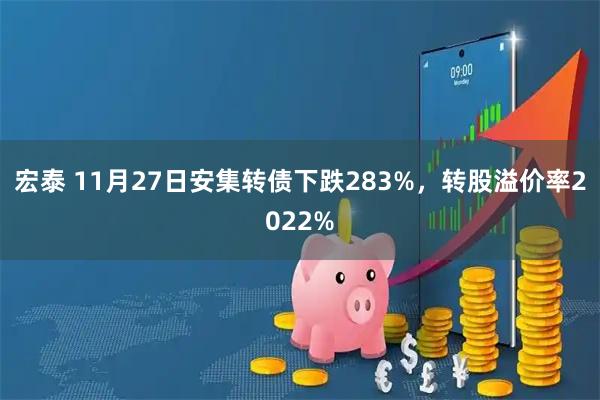 宏泰 11月27日安集转债下跌283%,转股溢价率2022%