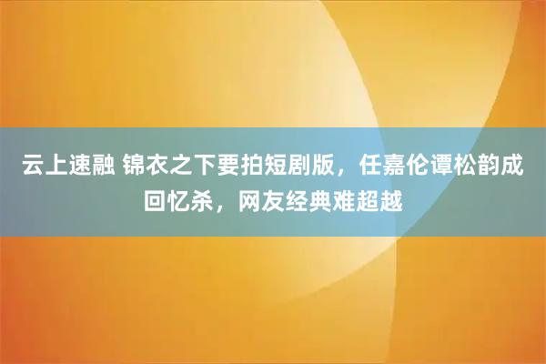 云上速融 锦衣之下要拍短剧版，任嘉伦谭松韵成回忆杀，网友经典难超越