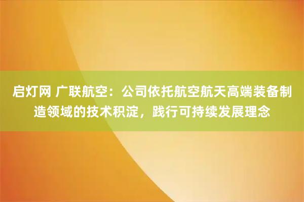 启灯网 广联航空:公司依托航空航天高端装备制造领域的技术积淀,践行可持续发展理念