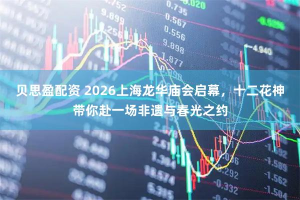 贝思盈配资 2026上海龙华庙会启幕，十二花神带你赴一场非遗与春光之约
