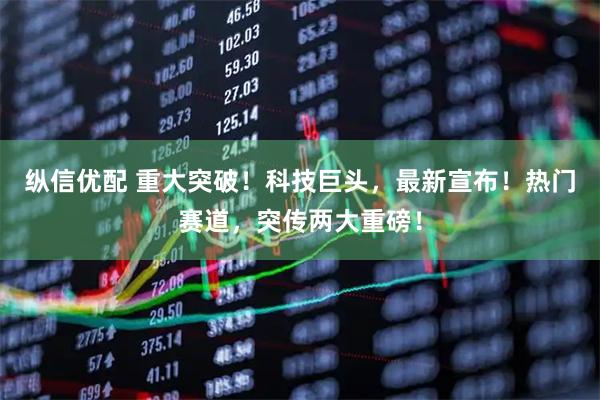 纵信优配 重大突破！科技巨头，最新宣布！热门赛道，突传两大重磅！