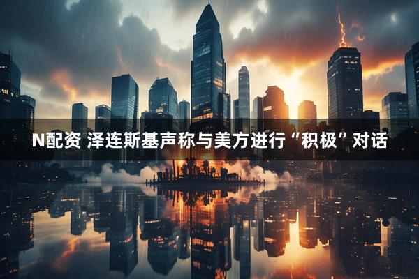 N配资 泽连斯基声称与美方进行“积极”对话