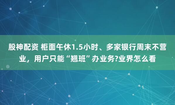 股神配资 柜面午休1.5小时、多家银行周末不营业，用户只能“翘班”办业务?业界怎么看