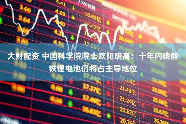 大财配资 中国科学院院士欧阳明高：十年内磷酸铁锂电池仍将占主导地位